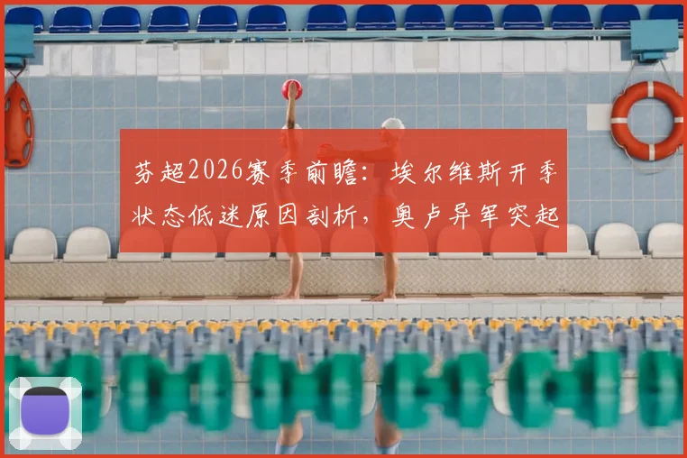 芬超2026赛季前瞻：埃尔维斯开季状态低迷原因剖析，奥卢异军突起成黑马，附双方交锋记录与比分预测