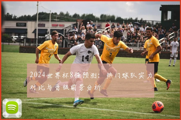 2024世界杯8强预测：热门球队实力对比与晋级前景分析