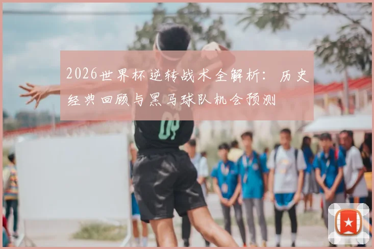 2026世界杯逆转战术全解析：历史经典回顾与黑马球队机会预测