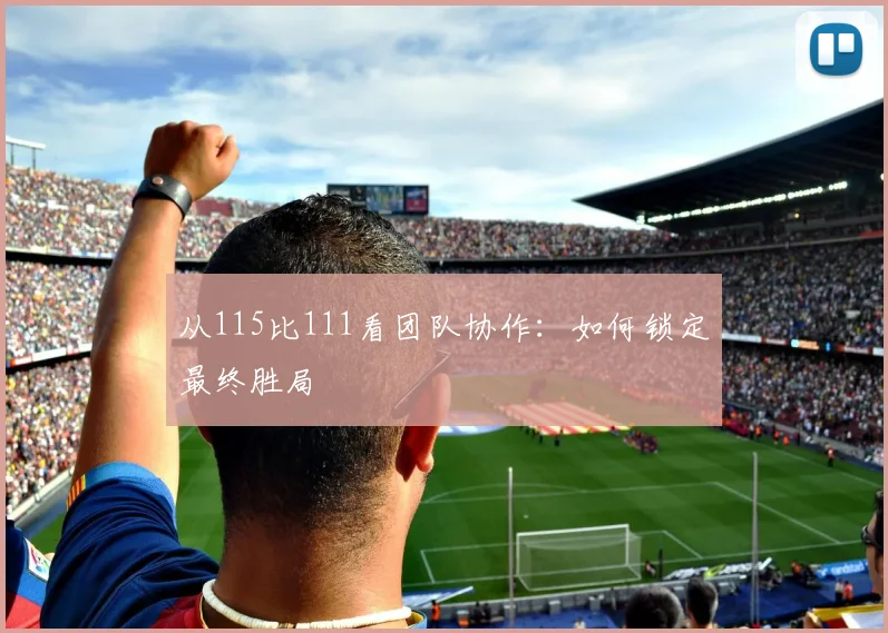 从115比111看团队协作：如何锁定最终胜局