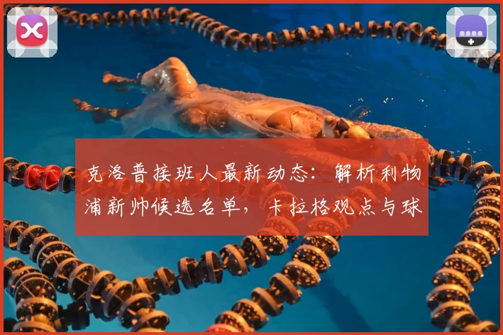 克洛普接班人最新动态：解析利物浦新帅候选名单，卡拉格观点与球迷愿望的差距