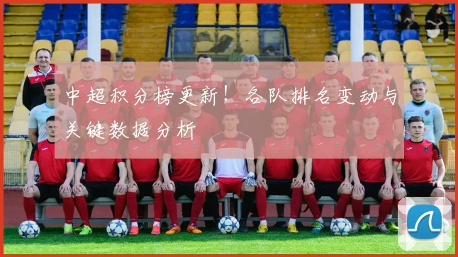 中超积分榜更新!各队排名变动与关键数据分析