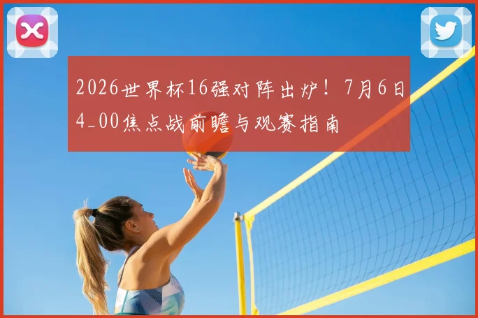 2026世界杯16强对阵出炉！7月6日4_00焦点战前瞻与观赛指南