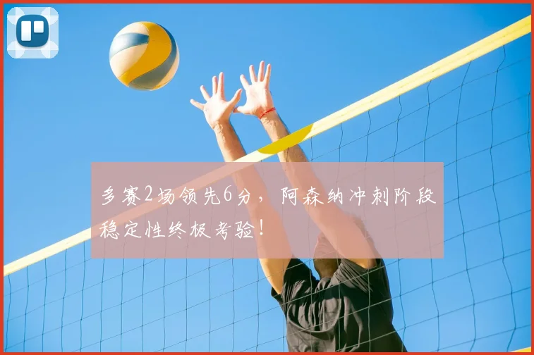 多赛2场领先6分，阿森纳冲刺阶段稳定性终极考验！