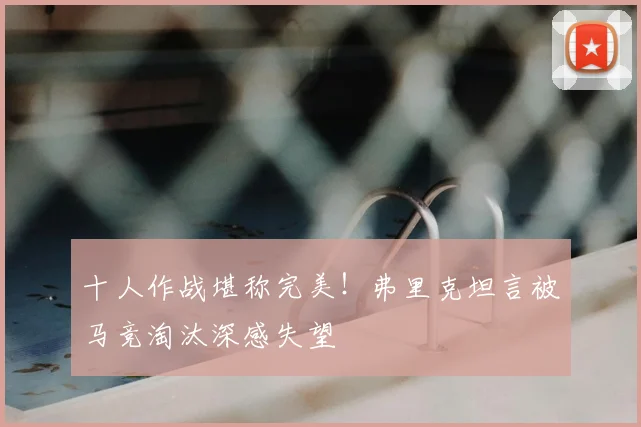 十人作战堪称完美！弗里克坦言被马竞淘汰深感失望