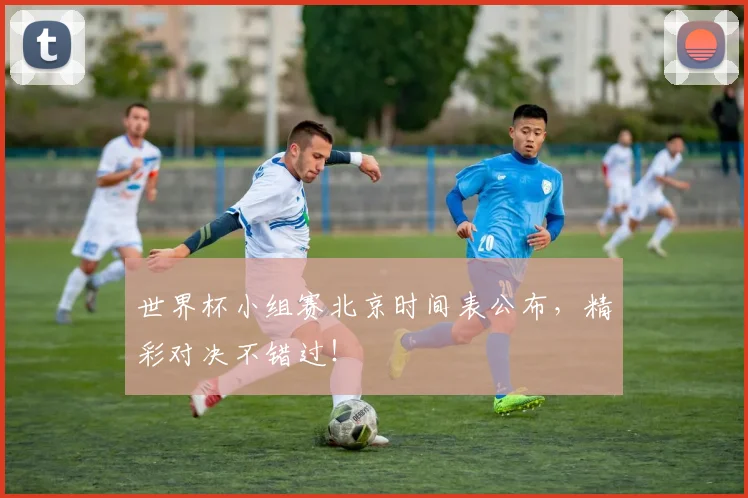 世界杯小组赛北京时间表公布,精彩对决不错过!