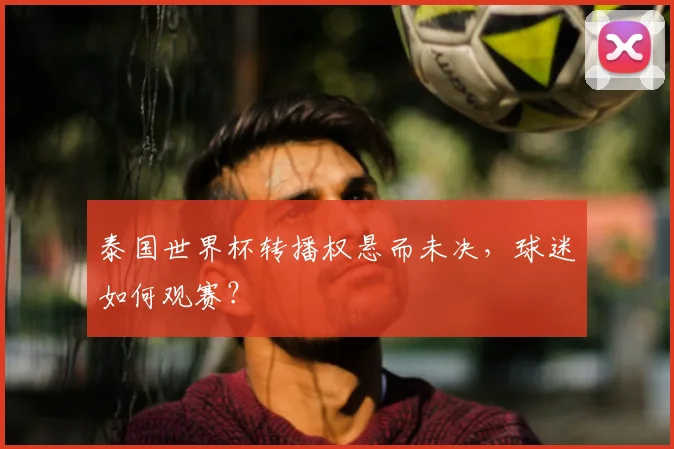 泰国世界杯转播权悬而未决，球迷如何观赛？
