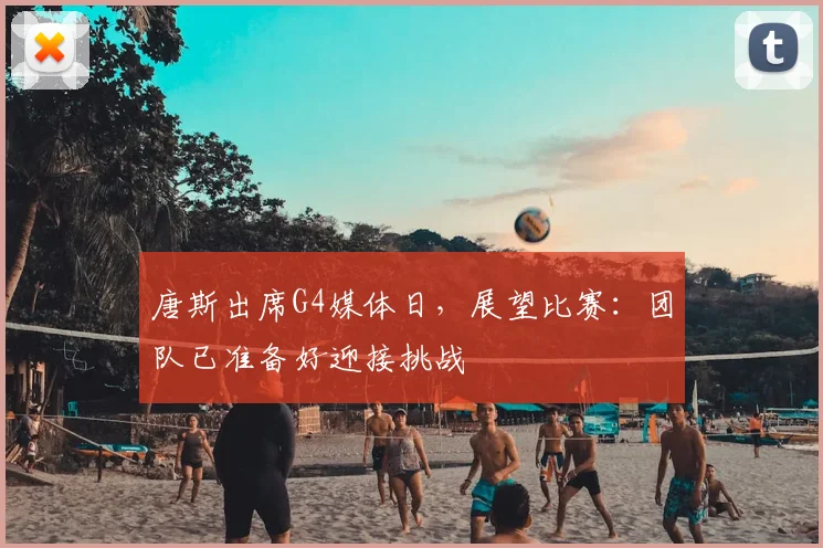 唐斯出席G4媒体日,展望比赛:团队已准备好迎接挑战