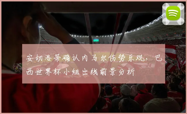 安切洛蒂确认内马尔伤势乐观,巴西世界杯小组出线前景分析