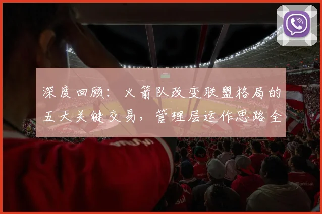 深度回顾：火箭队改变联盟格局的五大关键交易，管理层运作思路全解析