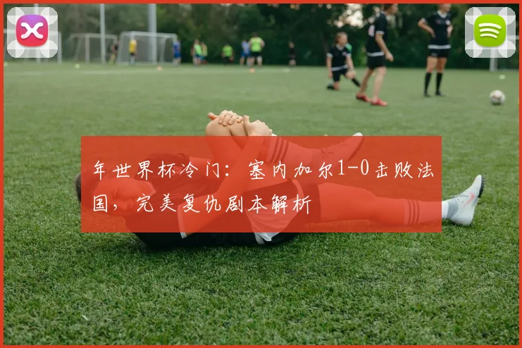 年世界杯冷门：塞内加尔1-0击败法国，完美复仇剧本解析