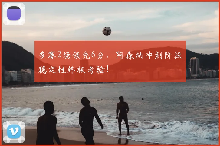 多赛2场领先6分，阿森纳冲刺阶段稳定性终极考验！