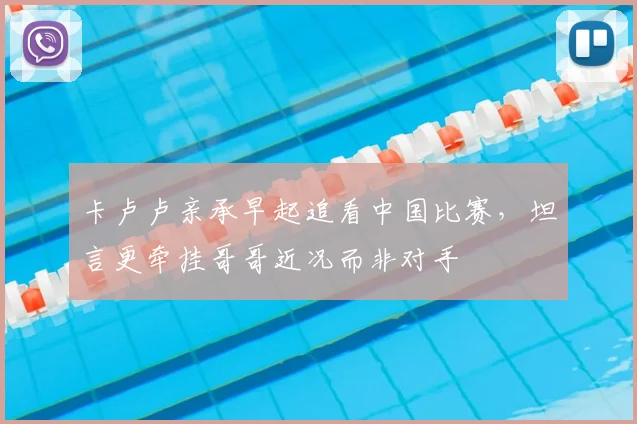 卡卢卢亲承早起追看中国比赛，坦言更牵挂哥哥近况而非对手