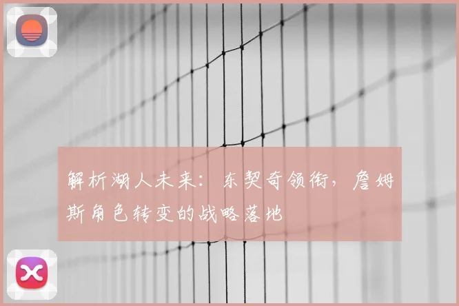 解析湖人未来:东契奇领衔,詹姆斯角色转变的战略落地