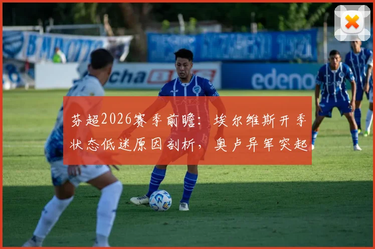 芬超2026赛季前瞻：埃尔维斯开季状态低迷原因剖析，奥卢异军突起成黑马，附双方交锋记录与比分预测