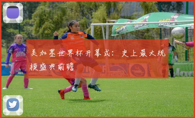美加墨世界杯开幕式：史上最大规模盛典前瞻