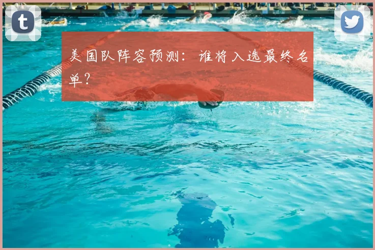 美国队阵容预测：谁将入选最终名单？