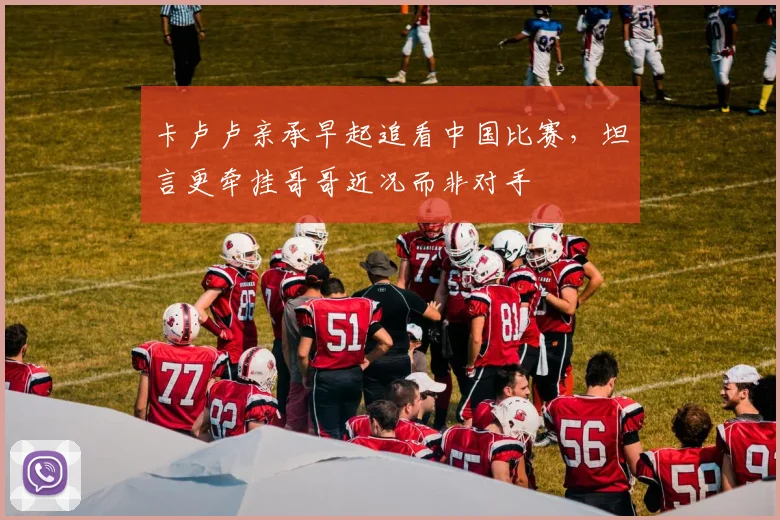 卡卢卢亲承早起追看中国比赛，坦言更牵挂哥哥近况而非对手