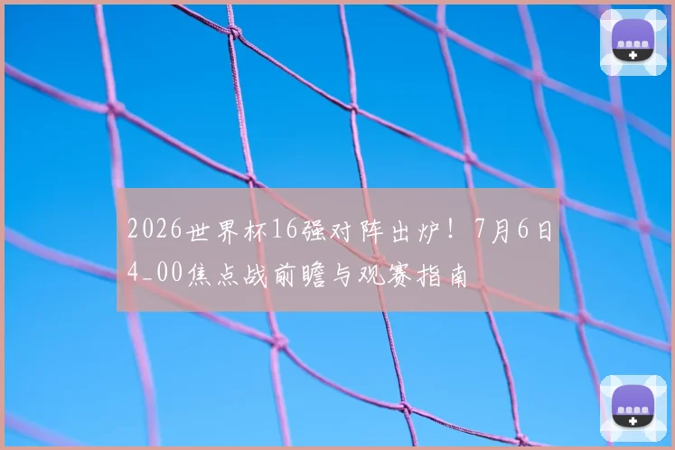 2026世界杯16强对阵出炉！7月6日4_00焦点战前瞻与观赛指南