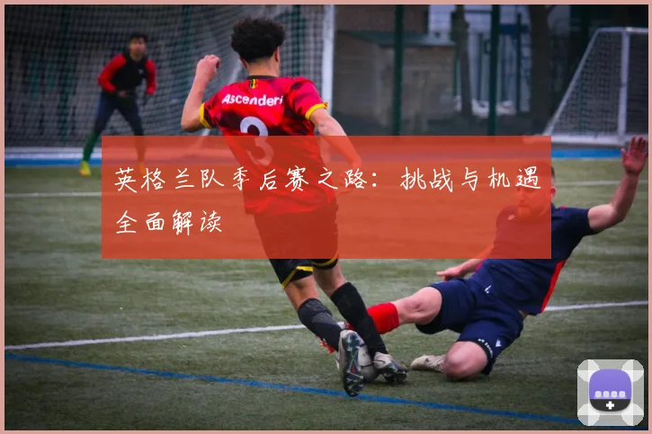 英格兰队季后赛之路：挑战与机遇全面解读